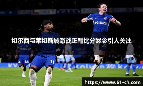 切尔西与莱切斯城激战正酣比分悬念引人关注