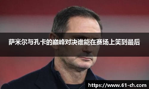 萨米尔与孔卡的巅峰对决谁能在赛场上笑到最后